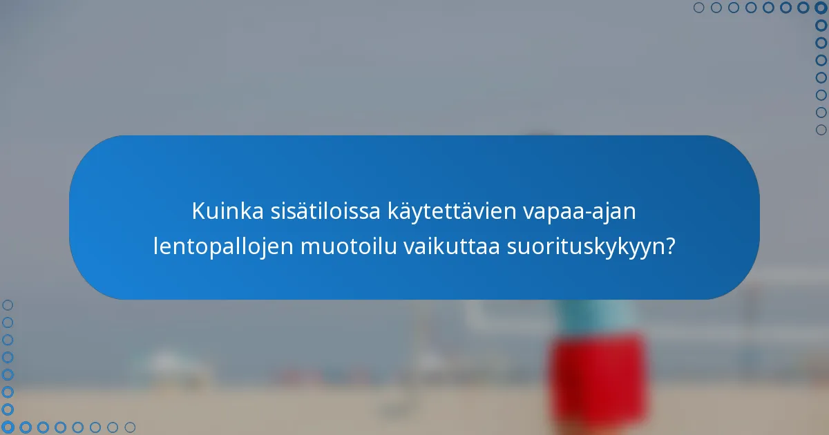 Kuinka sisätiloissa käytettävien vapaa-ajan lentopallojen muotoilu vaikuttaa suorituskykyyn?