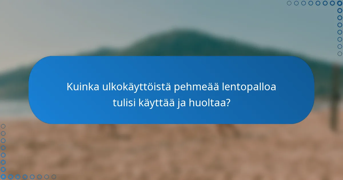 Kuinka ulkokäyttöistä pehmeää lentopalloa tulisi käyttää ja huoltaa?