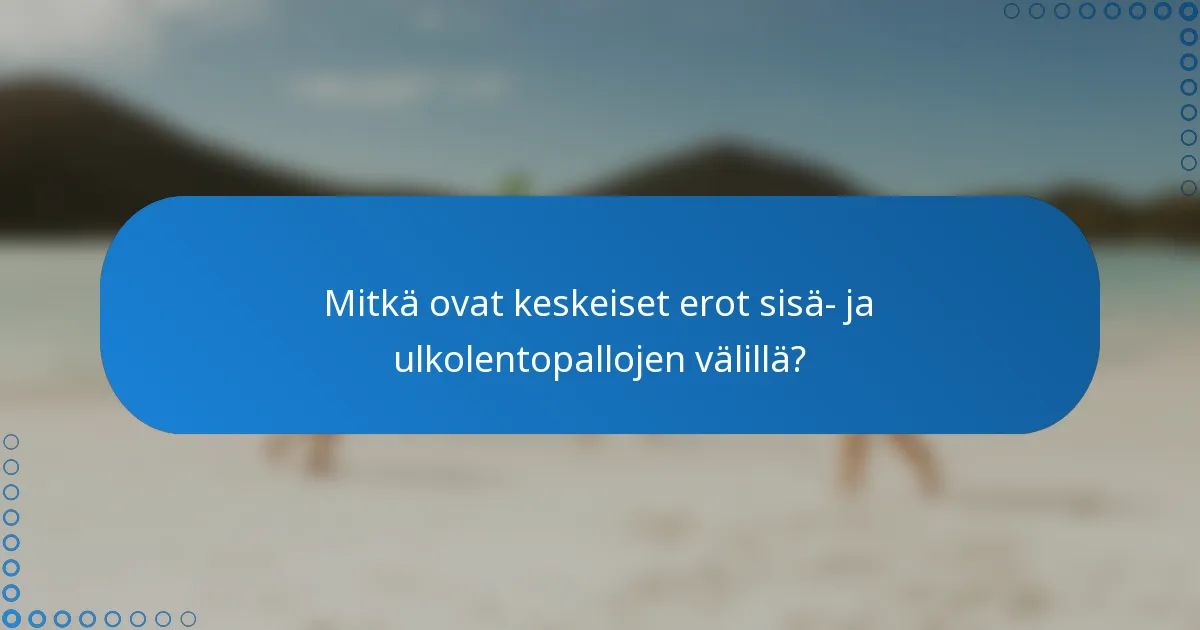 Mitkä ovat keskeiset erot sisä- ja ulkolentopallojen välillä?