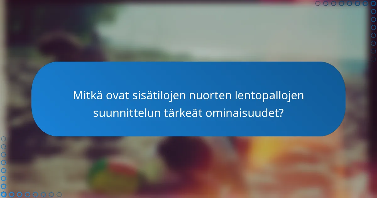 Mitkä ovat sisätilojen nuorten lentopallojen suunnittelun tärkeät ominaisuudet?
