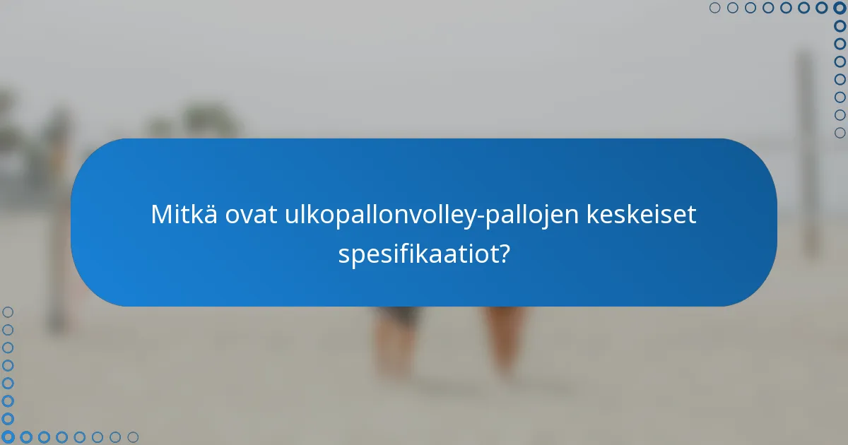 Mitkä ovat ulkopallonvolley-pallojen keskeiset spesifikaatiot?